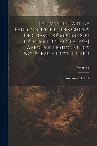 Le livre de l'art de faulconnerie et des chiens de chasse. Réimprimé sur l'édition de 1792 [i.e. 1492] avec une notice et des notes par Ernest Jullien; Volume 2 (French Edition)