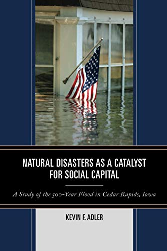 Natural Disasters as a Catalyst for Social Capital: A Study of the 500-Year Flood in Cedar Rapids, Iowa -  Adler, Kevin F., Paperback