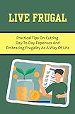  Live Frugal: Practical Tips On Cutting Day-To-Day Expenses And Embracing Frugality As A Way Of Life (English Edition)