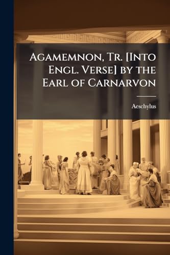 Agamemnon, Tr. [Into Engl. Verse] by the Earl of Carnarvon