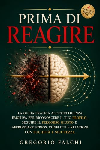Prima di Reagire: La Guida Pratica all’Intelligenza Emotiva per riconoscere il tuo Profilo, seguire il Percorso giusto e affrontare Stress, Conflitti e ... per mente e cuore) (Italian Edition)