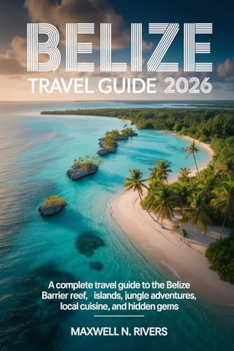 Belize travel guide: A Complete Travel Guide to the Belize Barrier Reef, Islands, Jungle Adventures, Local Cuisine, and Hidden Gems