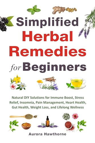 Simplified Herbal Remedies for Beginners: Natural DIY Solutions for Immune Boost, Stress Relief, Insomnia, Pain Management, Heart Health, Gut Health, Weight Loss, and Lifelong Wellness