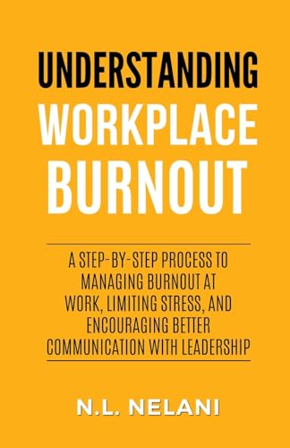 Understanding Workplace Burnout: A Step-by-Step Process to Managing Burnout at Work, Limiting Stress, and Encouraging Better Communication with Leadership