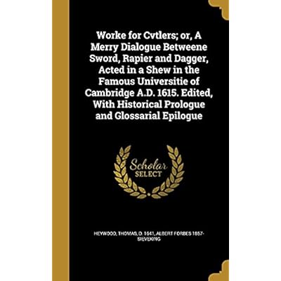 Worke for Cvtlers; or, A Merry Dialogue Betweene Sword, Rapier and Dagger, Acted in a Shew in the Famous Universitie of Cambridge A.D. 1615. Edited, With Historical Prologue and Glossarial Epilogue