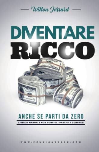 Come diventare Ricco anche se parti da Zero: L'unico manuale con consigli pratici e concret