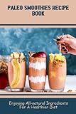 Paleo Smoothies Recipe Book: Enjoying All-Natural Ingredients For A Healthier Diet - Trinidad Ledford 