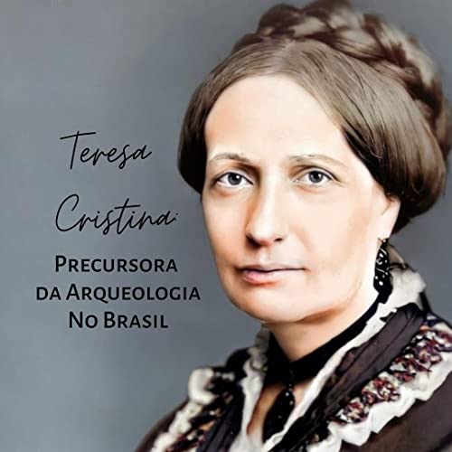 Teresa Cristina: Precursora da Arqueologia no Brasil