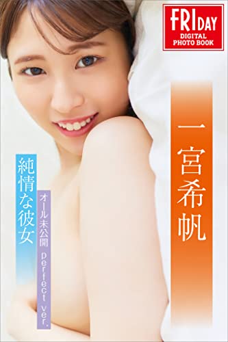 一宮希帆　純情な彼女　オール未公開　ｐｅｒｆｅｃｔ　ｖｅｒ．　ＦＲＩＤＡＹデジタル写真集