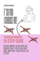 F*ck you, I choose me: A 10-Step Guide to Overcoming Heartbreak, Embracing Your Dreams, and Writing Your New Life Story B0F5NWL44M Book Cover