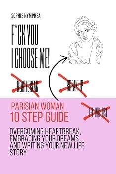 F*ck you, I choose me: A 10-Step Guide to Overcoming Heartbreak, Embracing Your Dreams, and Writing Your New Life Story