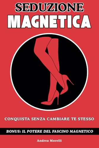 SEDUZIONE MAGNETICA: Conquista Senza Cambiare Te Stesso - Il manuale completo con lezioni pratiche e un metodo infallibile per smettere di essere ... avere successo con le donne (Italian Edition)
