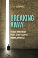 Breaking Away: The Case for Secession, Radical Decentralization, and Smaller Polities 1610167589 Book Cover