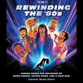 Rewinding The ’80s: Cinema Under the Influence of Music Videos, Action Stars, and a Cold War - John Malahy