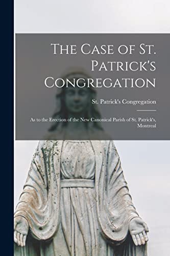 The Case of St. Patrick's Congregation [microform]: as to the Erection of the New Canonical Parish of St. Patrick's, Montreal