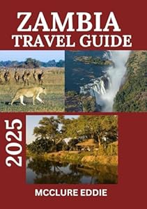 ZAMBIA TRAVEL GUIDE 2025: An Unforgettable Adventure Through Africa's Heart"