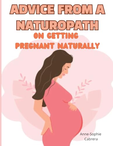 Advice from a naturopath on getting pregnant naturally: A naturopath's advice for boosting fertility and getting pregnant fast