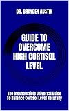 GUIDE TO OVERCOME HIGH CORTISOL LEVEL: The Inexhaustible Universal Guide To Balance Cortisol Level Naturally (English Edition)