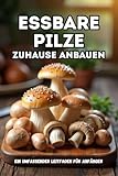 Essbare Pilze zuhause anbauen: Eine vollständige Schritt-für-Schritt-Anleitung zum Anbau von Speisepilzen zu Hause