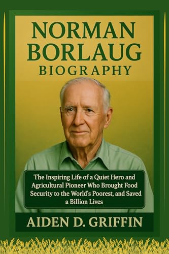 Norman Borlaug Biography: The Inspiring Life of a Quiet Hero and Agricultural Pioneer Who Brought Food Security to the World’s Poorest, and Saved a Billion ... of the Minds That Changed Us Book 10)