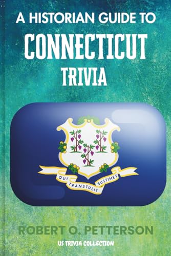 A Historian Guide To Connecticut Trivia: The Unearthing Hidden Fun Facts, Bizarre Events, and the Wild Stories of the Constitution State (US Trivia Collection)