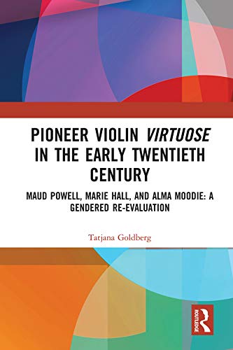 Pioneer Violin Virtuose in the Early Twentieth Century: Maud Powell, Marie Hall, and Alma Moodie: A Gendered Re-Evaluation      1st Edition, Kindle Edition