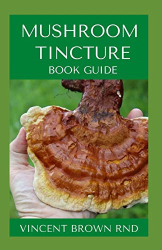 MUSHROOM TINCTURE BOOK GUIDE: The Essential Guide To Importance, Dosage And Use Of Tincture For Various Ailment