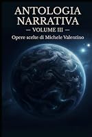 Antologia Narrativa - Volume III: Opere scelte di Michele Valentino (Antologia Narrativa - Opere scelte di Michele Valentino) (Italian Edition) B0HFWXMZ1Y Book Cover