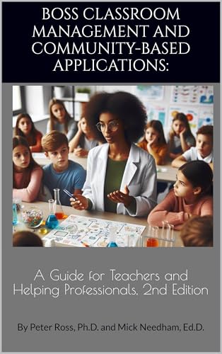 BOSS Classroom Management And Community-Based Applications: A Guide for Teachers and Helping Professionals, 2nd Edition: By Peter Ross, Ph.D. and Mick Needham, Ed.D.