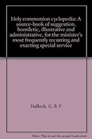 Holy communion cyclopedia: A source-book of suggestion, homiletic, illustrative and administrative, for the minister's most frequently recurring and exacting special service B00087U53C Book Cover