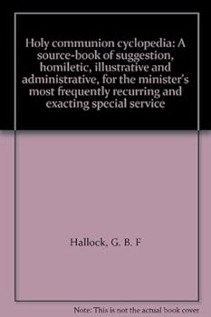 Holy communion cyclopedia: A source-book of suggestion, homiletic, illustrative and administrative, for the minister's most frequently recurring and exacting special service