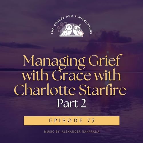 Two Crones and a Microphone Podcast Support Us Podcast 75: Managing Grief with Grace: Charlotte Starfire (Part 2)