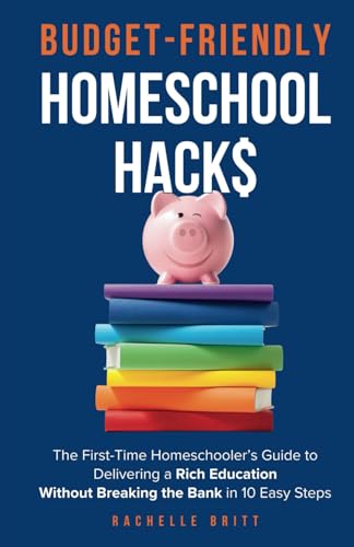 Budget-Friendly Homeschool Hacks: The First-Time Homeschooler’s Guide To Delivering A Rich Education Without Breaking The Bank in 10 Easy Steps