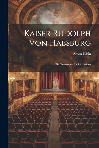 Kaiser Rudolph Von Habsburg: Ein Trauerspiel In 5 Aufzügen