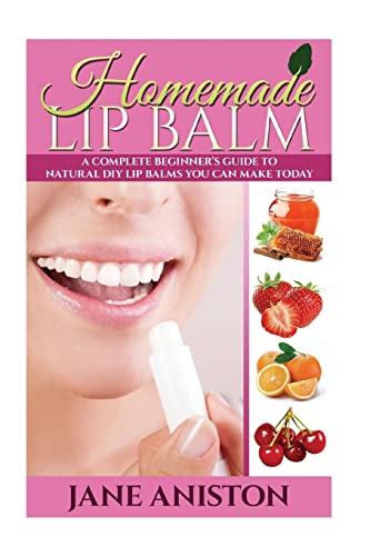 Homemade Lip Balm: A Complete Beginner's Guide To Natural DIY Lip Balms You Can Make Today (Homemade Beauty Products)