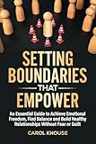 Setting Boundaries That Empower: An Essential Guide to Achieve Emotional Freedom, Find Balance and Build Healthy Relationships Without Fear or Guilt