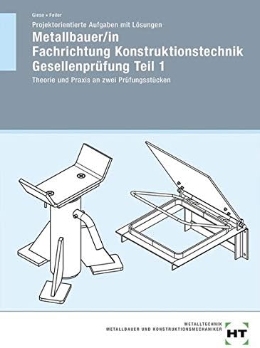 Projektorientierte Aufgaben mit Lösungen Metallbauer/in Fachrichtung Konstruktionstechnik Gesellenprüfung Teil 1: Theorie und Praxis an zwei Prüfungsstücken