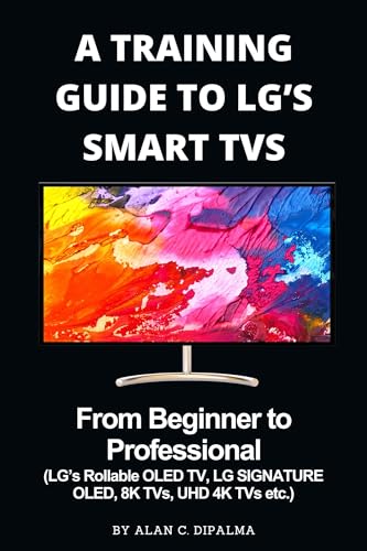 A TRAINING GUIDE TO LG’s SMART TVs : From Beginner to Professional (LG’s Rollable OLED TV, LG SIGNATURE OLED, 8K TVs, UHD 4K TVs etc.) (Alan C. Dipalma Tech Series Book 3)