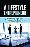  A Lifestyle Entrepreneur: An Efficient Road Map To Navigate The Challenges Of Balancing Life: Earning A Very Lucrative Income (English Edition)