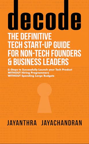 decode- The Definitive Tech Start-up Guide for Non-Tech Founders and Business Leaders: 6 Steps to Successfully Launch your Tech Product WITHOUT Hiring Programmers WITHOUT Spending Large Budgets
