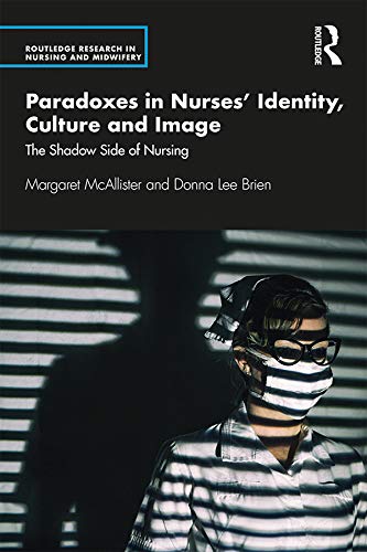 Paradoxes in Nurses’ Identity, Culture and Image: The Shadow Side of Nursing (Routledge Research in Nursing and Midwifery)