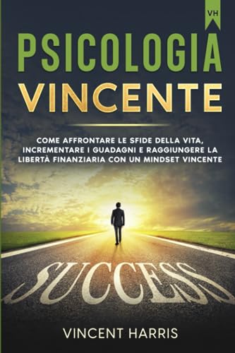 PSICOLOGIA VINCENTE: Come affrontare le sfide della vita, incrementare i guadagni e raggiungere la libertà finanziaria con un Mindset vincente.