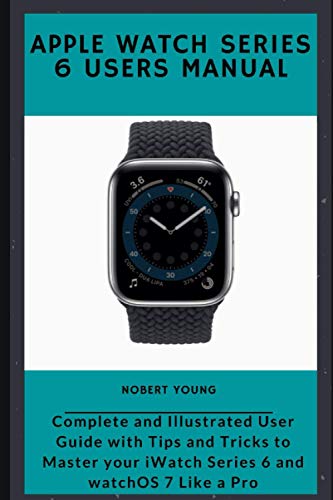 Apple Watch Series 6 Users Manual: Complete and Illustrated User Guide with Tips and Tricks to Master your iWatch Series 6 and watchOS 7 Like a Pro