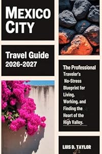 Mexico City Travel Guide 2026-2027: The Professional Traveler’s No-Stress Blueprint for Living, Working, and Finding the Heart of the High Valley.