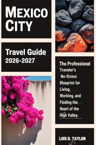 Mexico City Travel Guide 2026-2027: The Professional Traveler’s No-Stress Blueprint for Living, Working, and Finding the Heart of the High Valley.