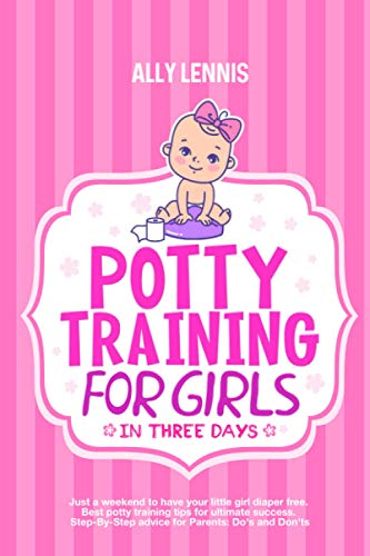 Potty Training for Girls in Three Days: Just a Weekend to Have your Little Girl Diaper Free. Best Potty Training Tips for Ultimate Success. Step-By-Step advice for Parents: Do's and Don'ts