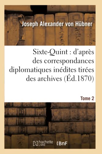 Sixte-Quint: d'après des correspondances diplomatiques inédites. T. 2: tirées des archives d'état du Vatican, de Simancas, Venise, Paris, Vienne et Florence (Religion) (French Edition)