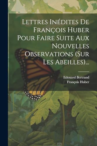 Lettres Inédites De François Huber Pour Faire Suite Aux Nouvelles Observations (sur Les Abeilles)... (French Edition)