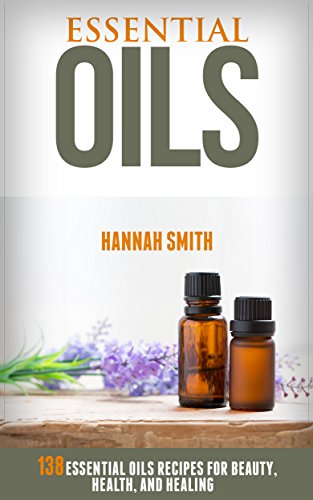 Essential Oils: 138 Essential Oils Recipes for Beauty, Health, and Healing (Essential Oils, Essential Oils Recipes, Essential Oils for Beginners, Aromatherapy, Natural Remedies,)