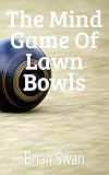 The Mind Game of Lawn Bowls: How to Master Focus, Confidence and Winning Under Pressure.